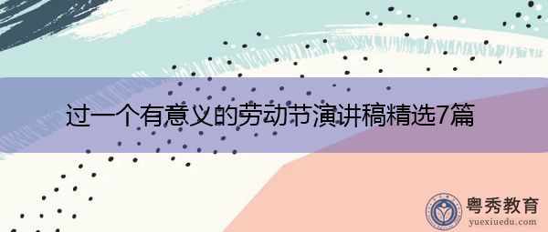 过一个有意义的劳动节演讲稿精选7篇 过一个有意义的劳动节演讲稿精选7篇