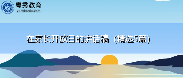 在家长开放日的讲话稿(精选5篇) 在家长开放日的讲话稿(精选5篇)