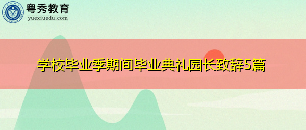 学校毕业季期间毕业典礼园长致辞5篇 学校毕业季期间毕业典礼园长致辞5篇