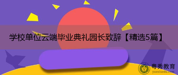 学校单位云端毕业典礼园长致辞【精选5篇】 学校单位云端毕业典礼园长致辞【精选5篇】