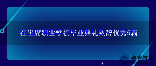 在出席职业学校毕业典礼致辞优秀5篇 在出席职业学校毕业典礼致辞优秀5篇