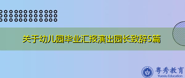 关于幼儿园毕业汇报演出园长致辞5篇 关于幼儿园毕业汇报演出园长致辞5篇