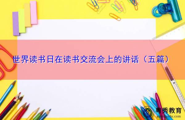 世界读书日在读书交流会上的讲话(五篇) 世界读书日在读书交流会上的讲话(五篇)