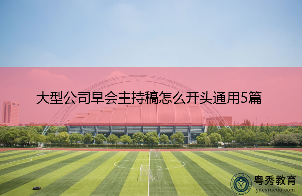 大型公司早会主持稿怎么开头通用5篇 大型公司早会主持稿怎么开头通用5篇