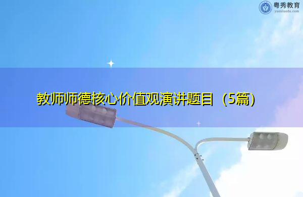 教师师德核心价值观演讲题目(5篇) 教师师德核心价值观演讲题目(5篇)