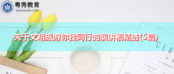 关于文明旅游你我同行的演讲稿精选(5篇) 关于文明旅游你我同行的演讲稿精选(5篇)