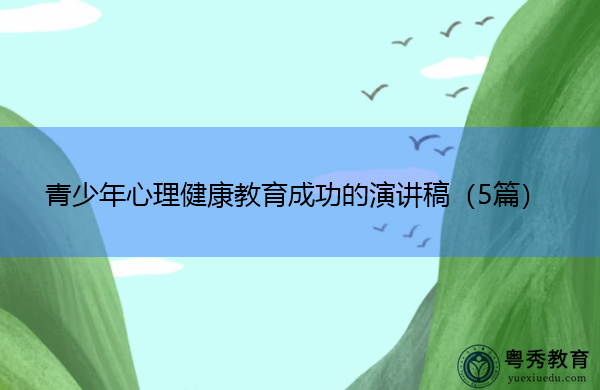 青少年心理健康教育成功的演讲稿(5篇) 青少年心理健康教育成功的演讲稿(5篇)