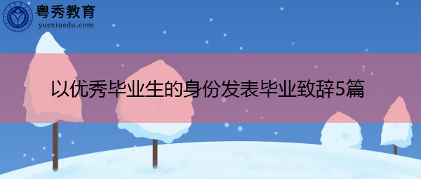 以优秀毕业生的身份发表毕业致辞5篇 以优秀毕业生的身份发表毕业致辞5篇