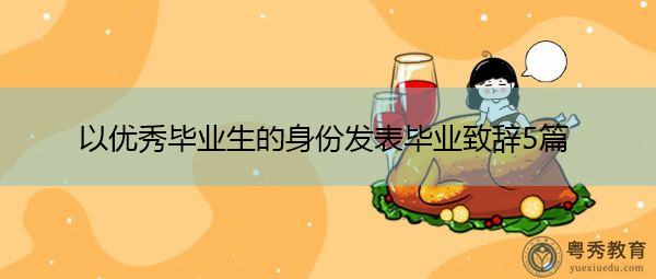 以优秀毕业生的身份发表毕业致辞5篇 以优秀毕业生的身份发表毕业致辞5篇
