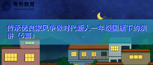 传承优良家风争做时代新人一年级国旗下的演讲(5篇) 传承优良家风争做时代新人一年级国旗下的演讲(5篇)