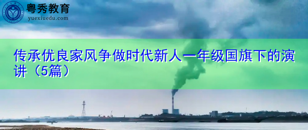 传承优良家风争做时代新人一年级国旗下的演讲(5篇) 传承优良家风争做时代新人一年级国旗下的演讲(5篇)