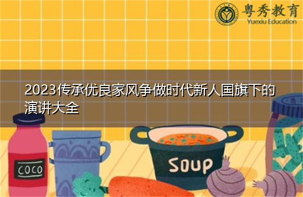 2023传承优良家风争做时代新人国旗下的演讲大全 2023传承优良家风争做时代新人国旗下的演讲大全