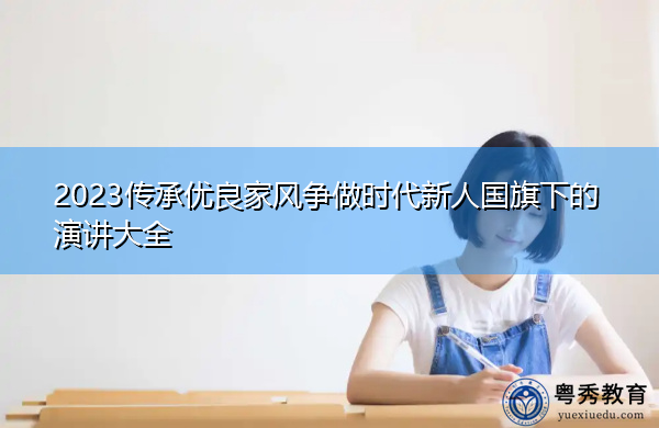 2023传承优良家风争做时代新人国旗下的演讲大全 2023传承优良家风争做时代新人国旗下的演讲大全