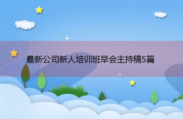 最新公司新人培训班早会主持稿5篇 最新公司新人培训班早会主持稿5篇