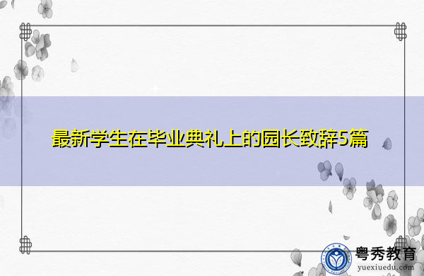 最新学生在毕业典礼上的园长致辞5篇 最新学生在毕业典礼上的园长致辞5篇