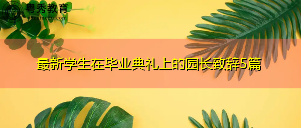 最新学生在毕业典礼上的园长致辞5篇 最新学生在毕业典礼上的园长致辞5篇