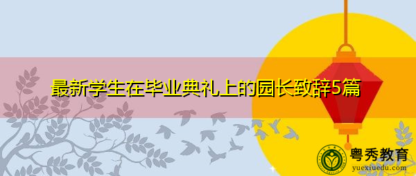 最新学生在毕业典礼上的园长致辞5篇 最新学生在毕业典礼上的园长致辞5篇