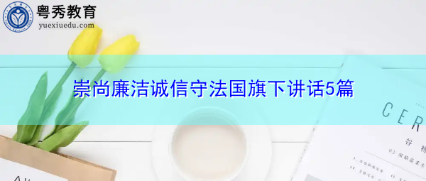 崇尚廉洁诚信守法国旗下讲话5篇 崇尚廉洁诚信守法国旗下讲话5篇