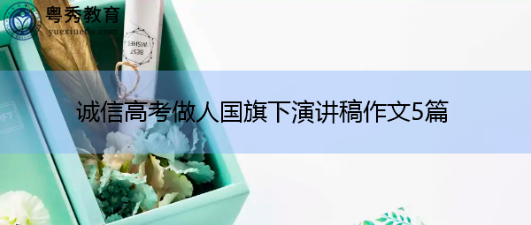 诚信高考做人国旗下演讲稿作文5篇 诚信高考做人国旗下演讲稿作文5篇