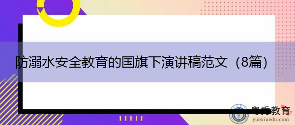 防溺水安全教育的国旗下演讲稿范文(8篇) 防溺水安全教育的国旗下演讲稿范文(8篇)