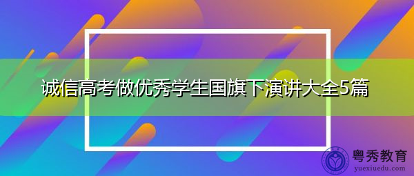 诚信高考做优秀学生国旗下演讲大全5篇 诚信高考做优秀学生国旗下演讲大全5篇