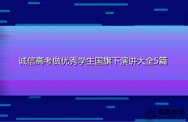 诚信高考做优秀学生国旗下演讲大全5篇 诚信高考做优秀学生国旗下演讲大全5篇