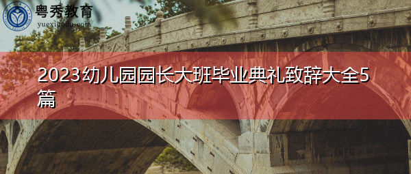 2023幼儿园园长大班毕业典礼致辞大全5篇 2023幼儿园园长大班毕业典礼致辞大全5篇