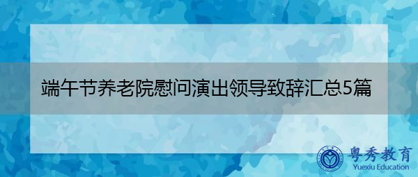端午节养老院慰问演出领导致辞汇总5篇 端午节养老院慰问演出领导致辞汇总5篇