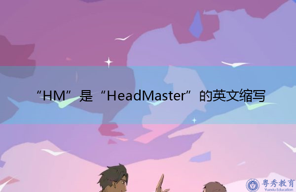 “HM”是“HeadMaster”的英文缩写,意思是“校长” “HM”是“HeadMaster”的英文缩写,意思是“校长”