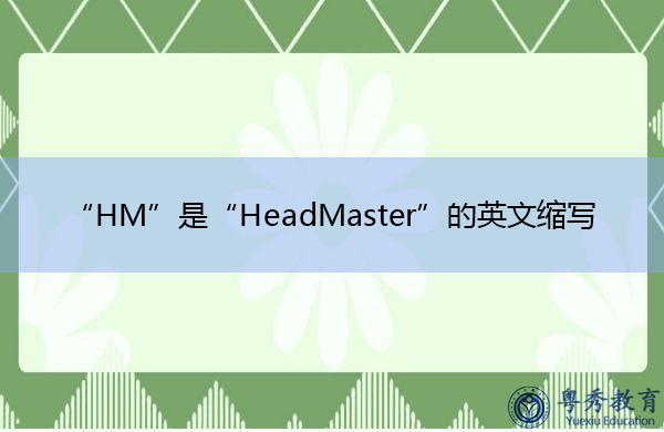“HM”是“HeadMaster”的英文缩写,意思是“校长” “HM”是“HeadMaster”的英文缩写,意思是“校长”