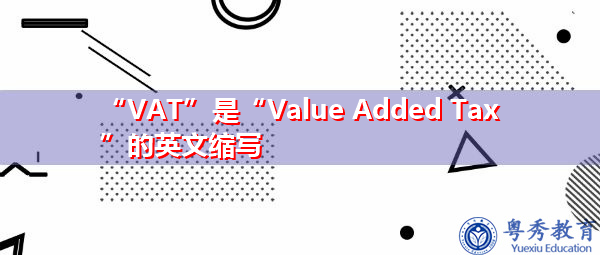 “VAT”是“Value Added Tax”的英文缩写,意思是“增值税” “VAT”是“Value Added Tax”的英文缩写,意思是“增值税”