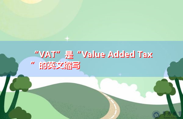 “VAT”是“Value Added Tax”的英文缩写,意思是“增值税” “VAT”是“Value Added Tax”的英文缩写,意思是“增值税”