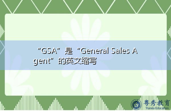 “GSA”是“General Sales Agent”的英文缩写,意思是“总销售代理” “GSA”是“General Sales Agent”的英文缩写,意思是“总销售代理”
