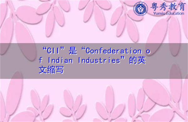 “CII”是“Confederation of Indian Industries”的英文缩写,意思是“印度工业联邦” “CII”是“Confederation of Indian Industries”的英文缩写,意思是“印度工业联邦”