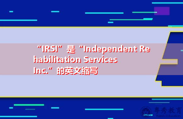 “IRSI”是“Independent Rehabilitation Services Inc.”的英文缩写,意思是“独立康复服务公司” “IRSI”是“Independent Rehabilitation Services Inc.”的英文缩写,意思是“独立康复服务公司”