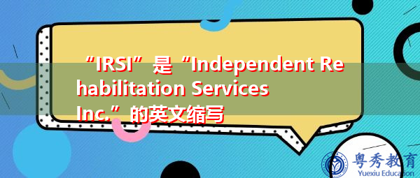 “IRSI”是“Independent Rehabilitation Services Inc.”的英文缩写,意思是“独立康复服务公司” “IRSI”是“Independent Rehabilitation Services Inc.”的英文缩写,意思是“独立康复服务公司”