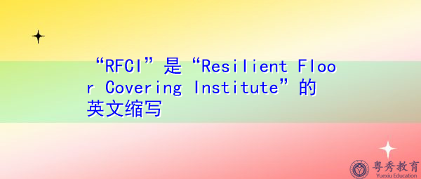 “RFCI”是“Resilient Floor Covering Institute”的英文缩写,意思是“弹性地板覆盖研究所” “RFCI”是“Resilient Floor Covering Institute”的英文缩写,意思是“弹性地板覆盖研究所”