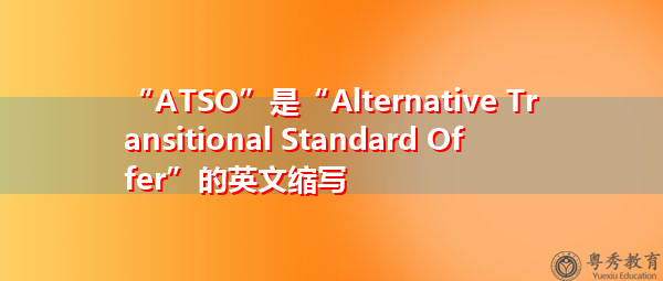 “ATSO”是“Alternative Transitional Standard Offer”的英文缩写,意思是“替代过渡标准报价” “ATSO”是“Alternative Transitional Standard Offer”的英文缩写,意思是“替代过渡标准报价”