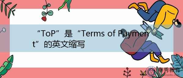 “ToP”是“Terms of Payment”的英文缩写,意思是“付款条件” “ToP”是“Terms of Payment”的英文缩写,意思是“付款条件”