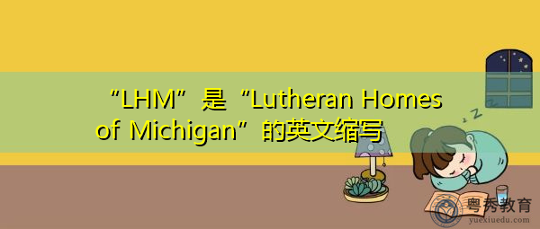 “LHM”是“Lutheran Homes of Michigan”的英文缩写,意思是“Lutheran Homes of Michigan” “LHM”是“Lutheran Homes of Michigan”的英文缩写,意思是“Lutheran Homes of Michigan”