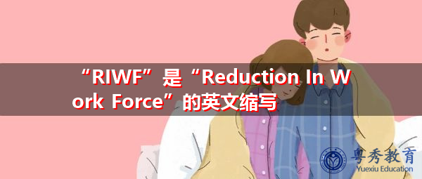 “RIWF”是“Reduction In Work Force”的英文缩写,意思是“劳动力减少” “RIWF”是“Reduction In Work Force”的英文缩写,意思是“劳动力减少”