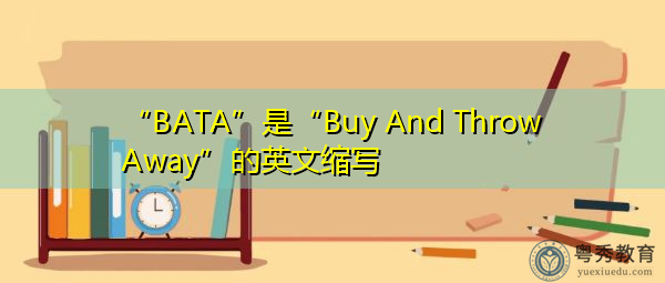 “BATA”是“Buy And Throw Away”的英文缩写,意思是“购买和扔掉” “BATA”是“Buy And Throw Away”的英文缩写,意思是“购买和扔掉”