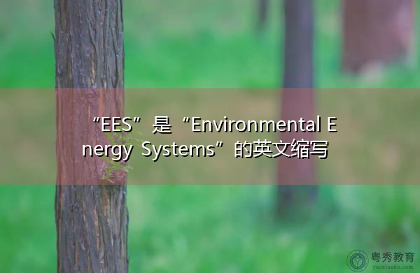 “EES”是“Environmental Energy Systems”的英文缩写,意思是“环境能源系统” “EES”是“Environmental Energy Systems”的英文缩写,意思是“环境能源系统”