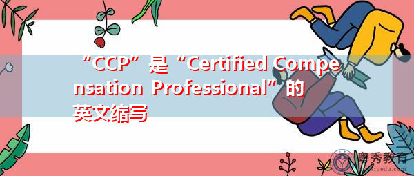 CCP”是“Certified Compensation Professional”的英文缩写，意思是“注册 