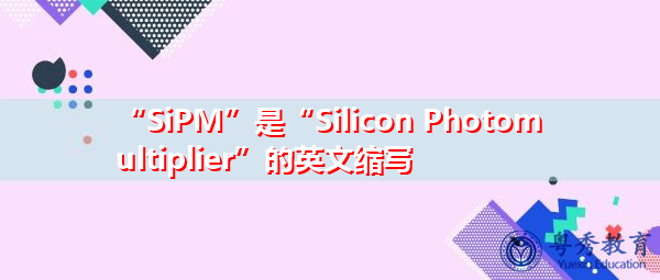 “SiPM”是“Silicon Photomultiplier”的英文缩写，意思是“硅光电倍增管”