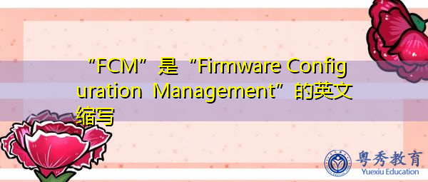 “FCM”是“Firmware Configuration Management”的英文缩写，意思是“Firmware Configuration Management”