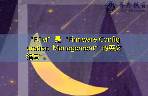 “FCM”是“Firmware Configuration Management”的英文缩写，意思是“Firmware Configuration Management”