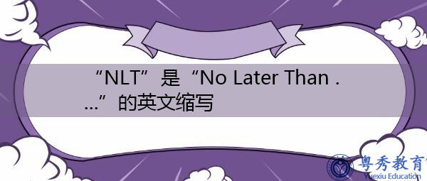 “NLT”是“No Later Than ….”的英文缩写，意思是“不迟于……。”