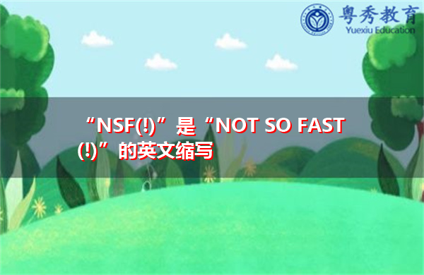 “NSF(!)”是“NOT SO FAST (!)”的英文缩写，意思是“不是那么快（！）”