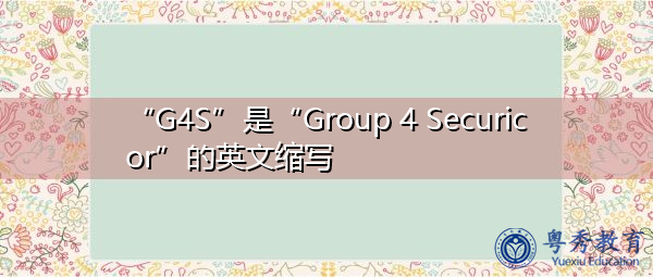 “G4S”是“Group 4 Securicor”的英文缩写，意思是“Group 4 Securicor”